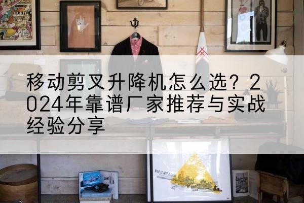 民勤升降平台厂家推荐-移动剪叉升降机怎么选？2024年靠谱厂家推荐与实战经验分享