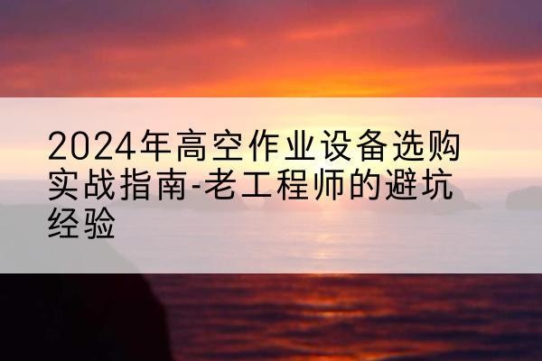 民勤高空作业升降机厂家推荐-2024年高空作业设备选购实战指南-老工程师的避坑经验