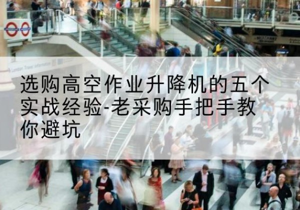 民勤高空作业升降机厂家-选购高空作业升降机的五个实战经验-老采购手把手教你避坑