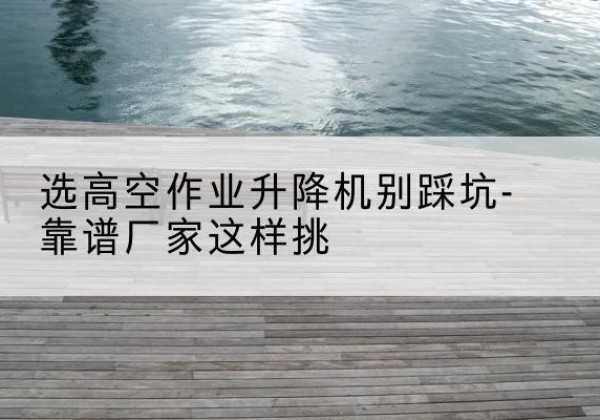 民勤剪叉式升降机厂家-选高空作业升降机别踩坑-靠谱厂家这样挑