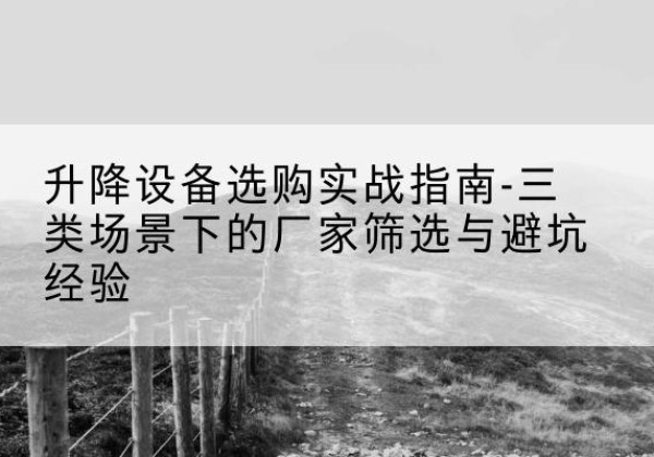 民勤移动式升降机厂家推荐-升降设备选购实战指南-三类场景下的厂家筛选与避坑经验