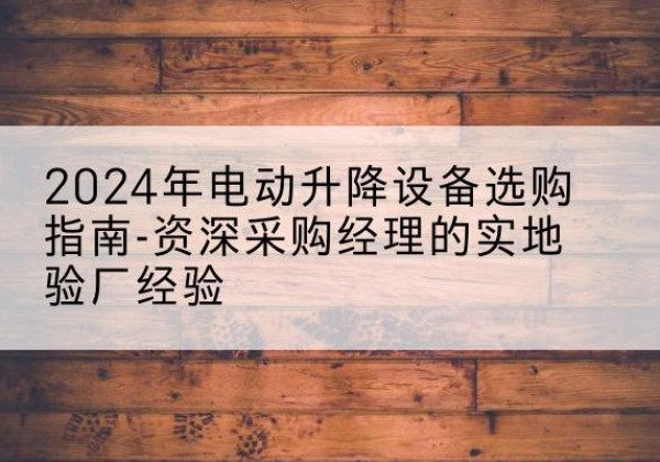 民勤电动剪叉升降平台厂家-2024年电动升降设备选购指南-资深采购经理的实地验厂经验