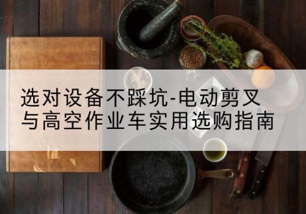 民勤电动剪叉升降平台怎么选-选对设备不踩坑-电动剪叉与高空作业车实用选购指南