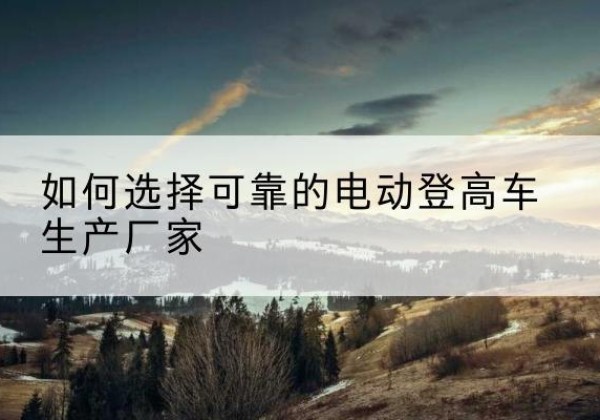 民勤电动登高车厂家-如何选择可靠的电动登高车生产厂家