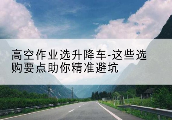 民勤升降车厂家-高空作业选升降车-这些选购要点助你*避坑