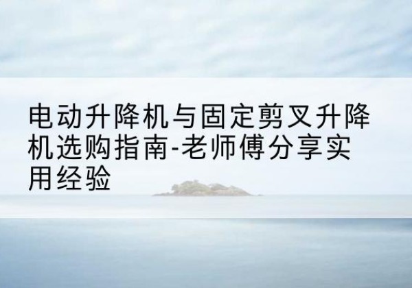民勤电动升降机怎么选-电动升降机与固定剪叉升降机选购指南-老师傅分享实用经验