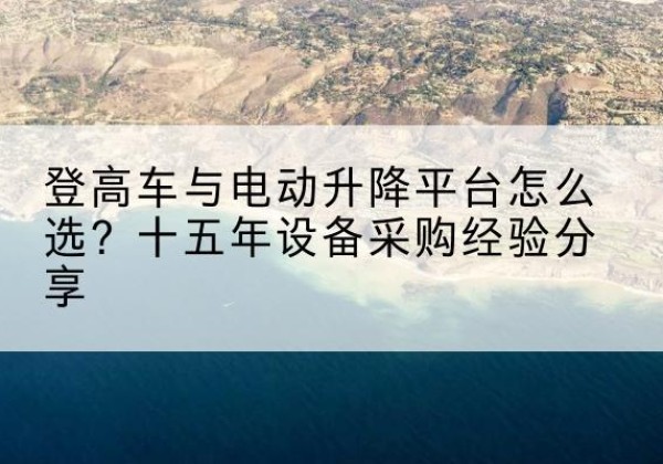 民勤登高车厂家厂家-登高车与电动升降平台怎么选？十五年设备采购经验分享