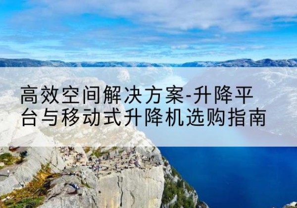 民勤升降平台厂家-*空间解决方案-升降平台与移动式升降机选购指南