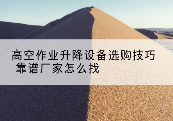 民勤电动升降平台厂家推荐-高空作业升降设备选购技巧 靠谱厂家怎么找