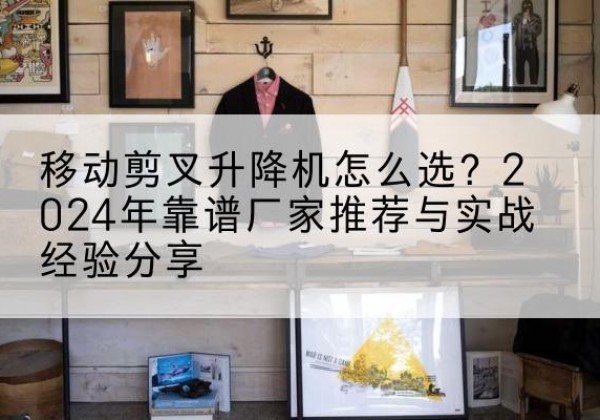 民勤升降平台厂家推荐-移动剪叉升降机怎么选？2024年靠谱厂家推荐与实战经验分享