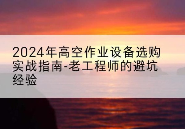 民勤高空作业升降机厂家推荐-2024年高空作业设备选购实战指南-老工程师的避坑经验