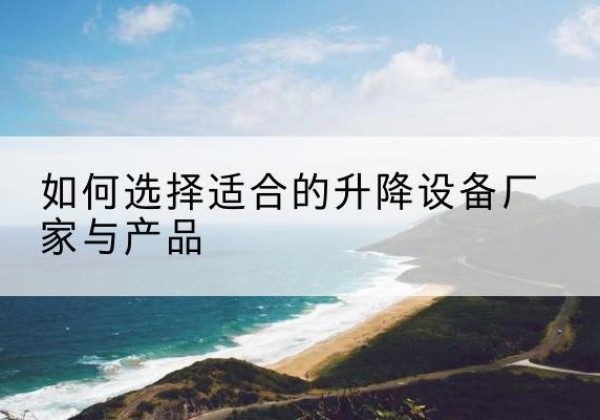 民勤电动升降平台厂家-如何选择适合的升降设备厂家与产品